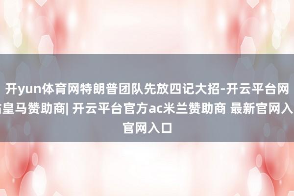 开yun体育网特朗普团队先放四记大招-开云平台网站皇马赞助商| 开云平台官方ac米兰赞助商 最新官网入口