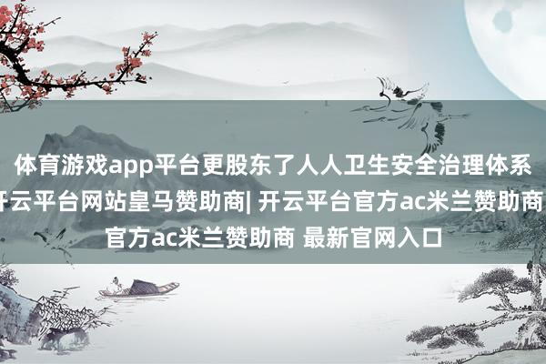 体育游戏app平台更股东了人人卫生安全治理体系的立异升级-开云平台网站皇马赞助商| 开云平台官方ac米兰赞助商 最新官网入口