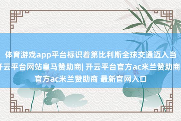 体育游戏app平台标识着第比利斯全球交通迈入当代化新阶段-开云平台网站皇马赞助商| 开云平台官方ac米兰赞助商 最新官网入口
