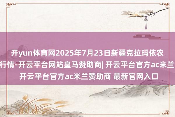 开yun体育网2025年7月23日新疆克拉玛依农副产物批发商场价钱行情-开云平台网站皇马赞助商| 开云平台官方ac米兰赞助商 最新官网入口