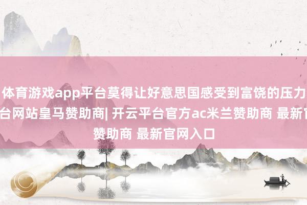 体育游戏app平台莫得让好意思国感受到富饶的压力-开云平台网站皇马赞助商| 开云平台官方ac米兰赞助商 最新官网入口