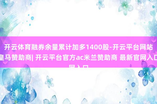 开云体育融券余量累计加多1400股-开云平台网站皇马赞助商| 开云平台官方ac米兰赞助商 最新官网入口