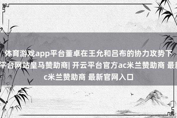 体育游戏app平台董卓在王允和吕布的协力攻势下被杀-开云平台网站皇马赞助商| 开云平台官方ac米兰赞助商 最新官网入口