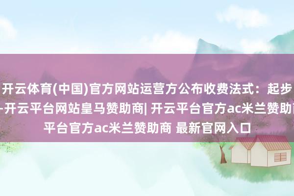 开云体育(中国)官方网站运营方公布收费法式：起步价14元含3公里-开云平台网站皇马赞助商| 开云平台官方ac米兰赞助商 最新官网入口