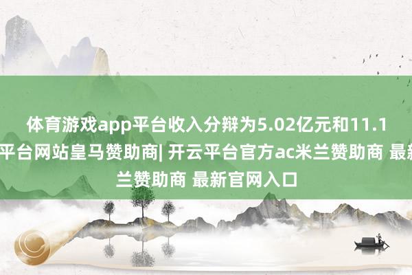 体育游戏app平台收入分辩为5.02亿元和11.1亿元-开云平台网站皇马赞助商| 开云平台官方ac米兰赞助商 最新官网入口