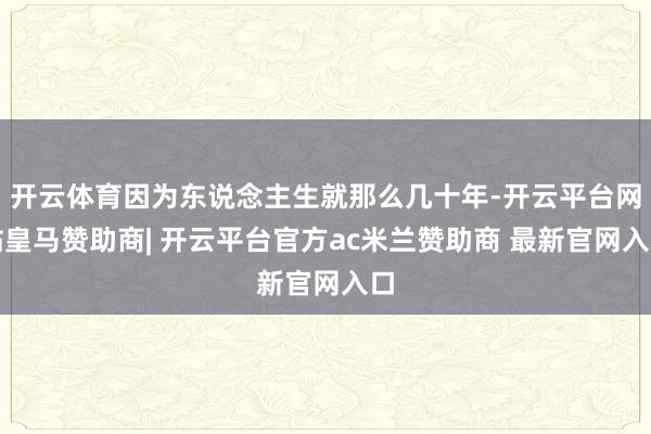 开云体育因为东说念主生就那么几十年-开云平台网站皇马赞助商| 开云平台官方ac米兰赞助商 最新官网入口