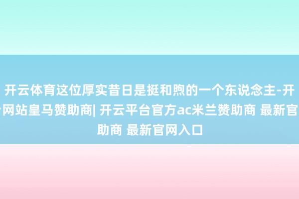 开云体育这位厚实昔日是挺和煦的一个东说念主-开云平台网站皇马赞助商| 开云平台官方ac米兰赞助商 最新官网入口