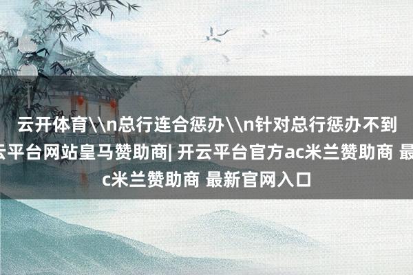 云开体育\n总行连合惩办\n针对总行惩办不到位问题-开云平台网站皇马赞助商| 开云平台官方ac米兰赞助商 最新官网入口