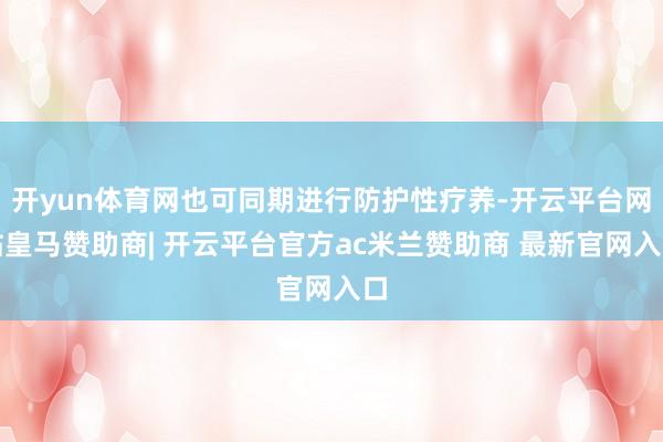 开yun体育网也可同期进行防护性疗养-开云平台网站皇马赞助商| 开云平台官方ac米兰赞助商 最新官网入口
