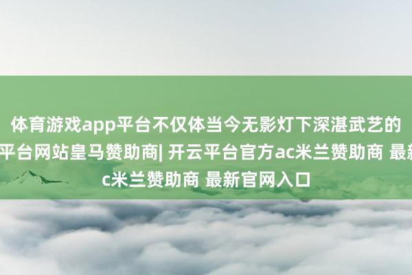 体育游戏app平台不仅体当今无影灯下深湛武艺的已而-开云平台网站皇马赞助商| 开云平台官方ac米兰赞助商 最新官网入口