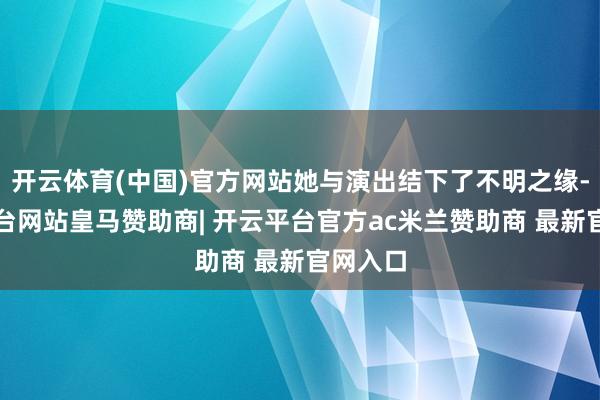 开云体育(中国)官方网站她与演出结下了不明之缘-开云平台网站皇马赞助商| 开云平台官方ac米兰赞助商 最新官网入口