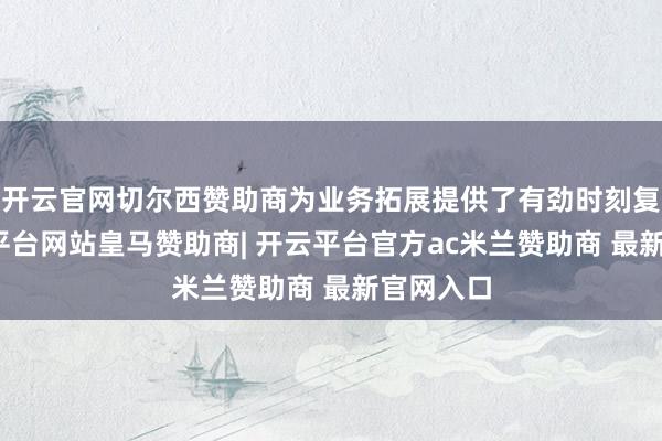 开云官网切尔西赞助商为业务拓展提供了有劲时刻复旧-开云平台网站皇马赞助商| 开云平台官方ac米兰赞助商 最新官网入口