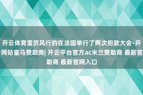 开云体育雷厉风行的在法国举行了两次拒款大会-开云平台网站皇马赞助商| 开云平台官方ac米兰赞助商 最新官网入口