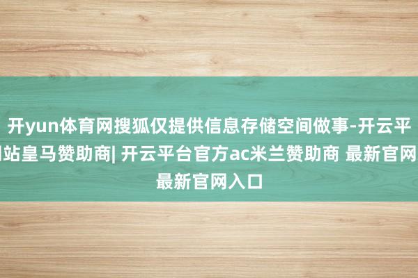 开yun体育网搜狐仅提供信息存储空间做事-开云平台网站皇马赞助商| 开云平台官方ac米兰赞助商 最新官网入口