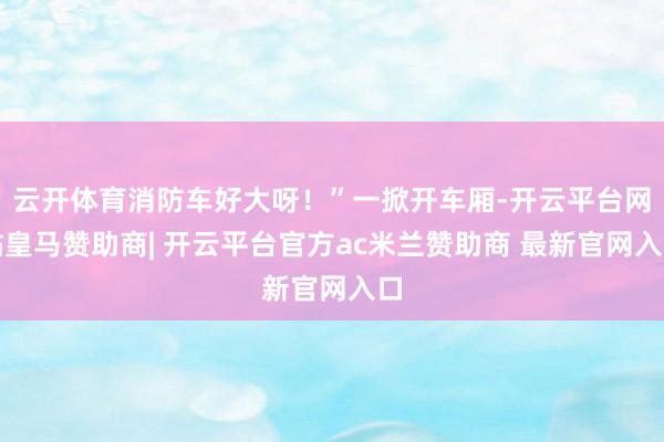云开体育消防车好大呀！”一掀开车厢-开云平台网站皇马赞助商| 开云平台官方ac米兰赞助商 最新官网入口