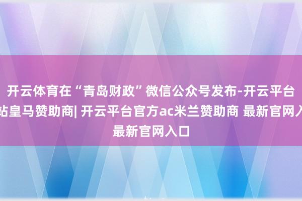 开云体育在“青岛财政”微信公众号发布-开云平台网站皇马赞助商| 开云平台官方ac米兰赞助商 最新官网入口