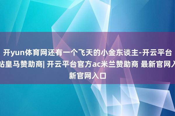 开yun体育网还有一个飞天的小金东谈主-开云平台网站皇马赞助商| 开云平台官方ac米兰赞助商 最新官网入口