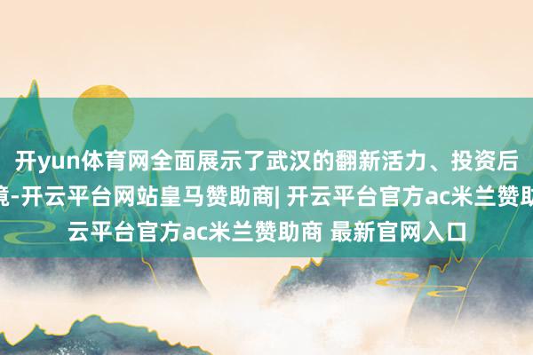 开yun体育网全面展示了武汉的翻新活力、投资后劲和一流营商环境-开云平台网站皇马赞助商| 开云平台官方ac米兰赞助商 最新官网入口