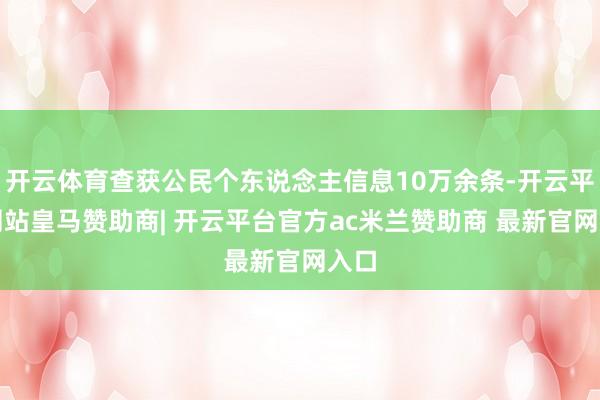 开云体育查获公民个东说念主信息10万余条-开云平台网站皇马赞助商| 开云平台官方ac米兰赞助商 最新官网入口