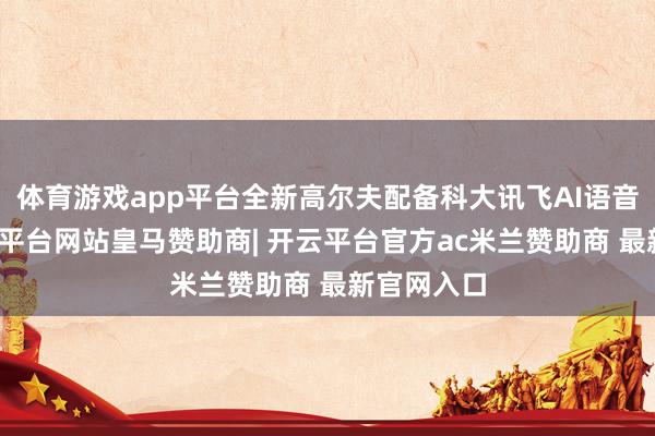 体育游戏app平台全新高尔夫配备科大讯飞AI语音系统-开云平台网站皇马赞助商| 开云平台官方ac米兰赞助商 最新官网入口