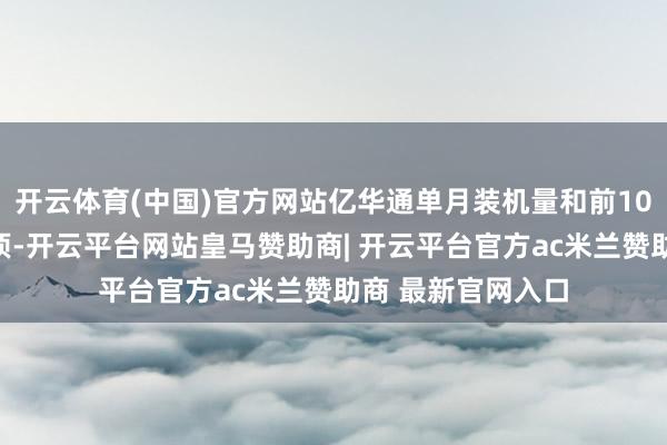 开云体育(中国)官方网站亿华通单月装机量和前10月累计装机双登顶-开云平台网站皇马赞助商| 开云平台官方ac米兰赞助商 最新官网入口