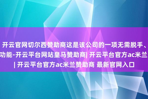 开云官网切尔西赞助商这是该公司的一项无需脱手、只需眼睛正经的驾驶功能-开云平台网站皇马赞助商| 开云平台官方ac米兰赞助商 最新官网入口