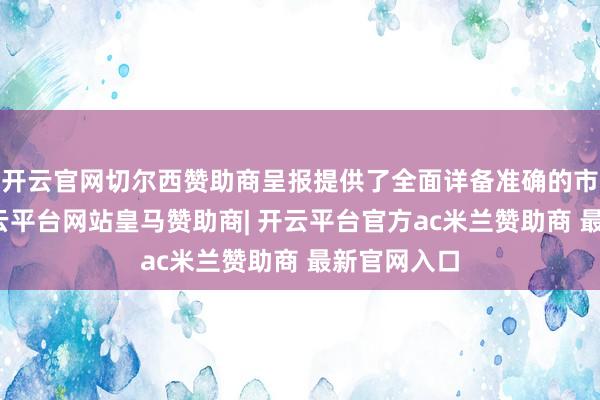 开云官网切尔西赞助商呈报提供了全面详备准确的市集数据-开云平台网站皇马赞助商| 开云平台官方ac米兰赞助商 最新官网入口