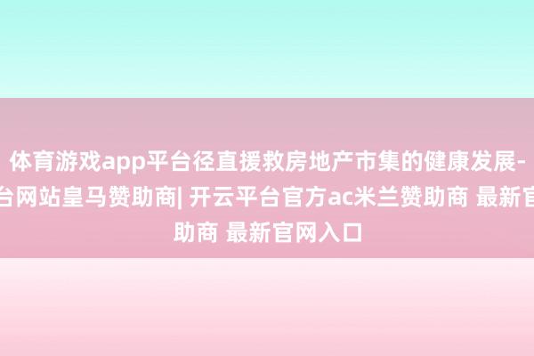 体育游戏app平台径直援救房地产市集的健康发展-开云平台网站皇马赞助商| 开云平台官方ac米兰赞助商 最新官网入口