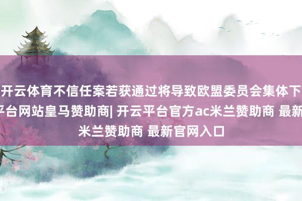 开云体育不信任案若获通过将导致欧盟委员会集体下野-开云平台网站皇马赞助商| 开云平台官方ac米兰赞助商 最新官网入口