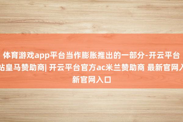 体育游戏app平台当作膨胀推出的一部分-开云平台网站皇马赞助商| 开云平台官方ac米兰赞助商 最新官网入口