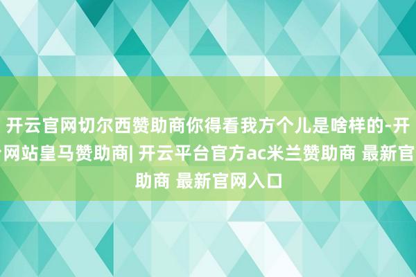 开云官网切尔西赞助商你得看我方个儿是啥样的-开云平台网站皇马赞助商| 开云平台官方ac米兰赞助商 最新官网入口