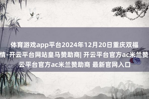 体育游戏app平台2024年12月20日重庆双福海外农贸城价钱行情-开云平台网站皇马赞助商| 开云平台官方ac米兰赞助商 最新官网入口