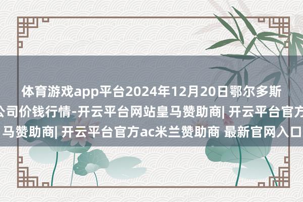 体育游戏app平台2024年12月20日鄂尔多斯市万家惠农贸商场有限公司价钱行情-开云平台网站皇马赞助商| 开云平台官方ac米兰赞助商 最新官网入口