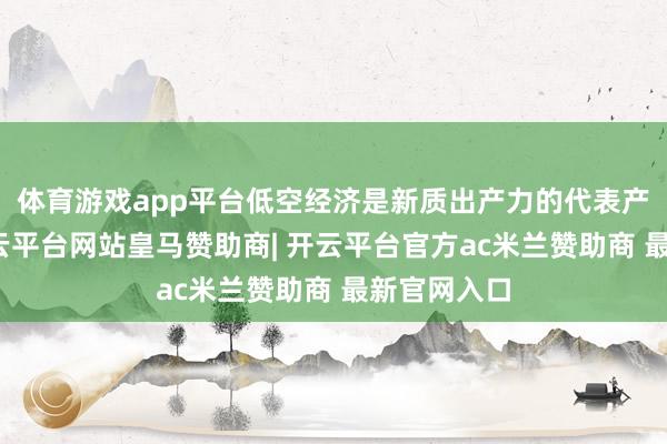 体育游戏app平台低空经济是新质出产力的代表产业之一-开云平台网站皇马赞助商| 开云平台官方ac米兰赞助商 最新官网入口