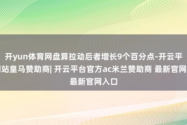 开yun体育网盘算拉动后者增长9个百分点-开云平台网站皇马赞助商| 开云平台官方ac米兰赞助商 最新官网入口