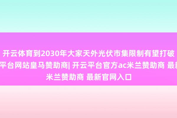 开云体育到2030年大家天外光伏市集限制有望打破万亿-开云平台网站皇马赞助商| 开云平台官方ac米兰赞助商 最新官网入口