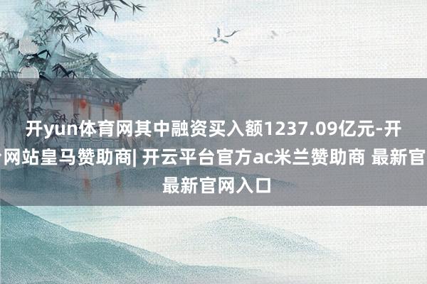 开yun体育网其中融资买入额1237.09亿元-开云平台网站皇马赞助商| 开云平台官方ac米兰赞助商 最新官网入口