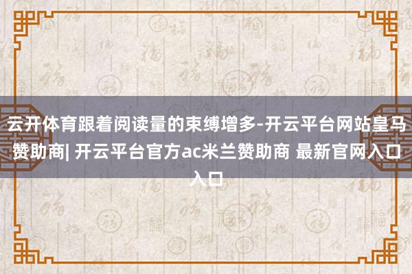 云开体育跟着阅读量的束缚增多-开云平台网站皇马赞助商| 开云平台官方ac米兰赞助商 最新官网入口