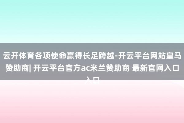 云开体育各项使命赢得长足跨越-开云平台网站皇马赞助商| 开云平台官方ac米兰赞助商 最新官网入口