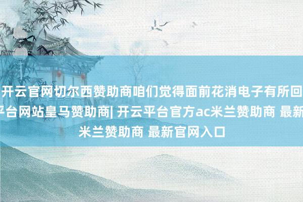 开云官网切尔西赞助商咱们觉得面前花消电子有所回暖-开云平台网站皇马赞助商| 开云平台官方ac米兰赞助商 最新官网入口
