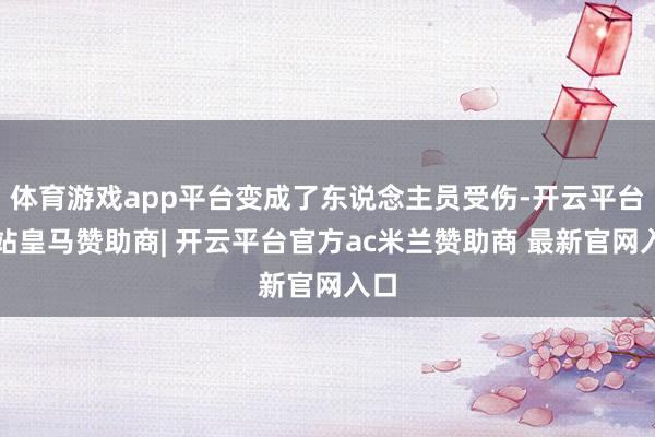 体育游戏app平台变成了东说念主员受伤-开云平台网站皇马赞助商| 开云平台官方ac米兰赞助商 最新官网入口