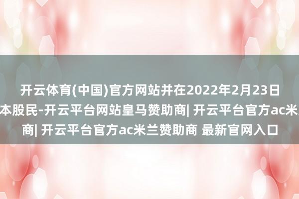 开云体育(中国)官方网站并在2022年2月23日收盘还合手有股票的赔本股民-开云平台网站皇马赞助商| 开云平台官方ac米兰赞助商 最新官网入口