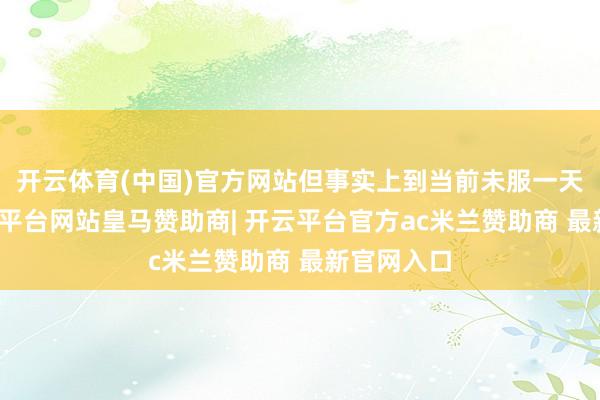 开云体育(中国)官方网站但事实上到当前未服一天刑期-开云平台网站皇马赞助商| 开云平台官方ac米兰赞助商 最新官网入口