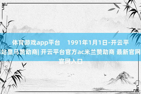 体育游戏app平台    1991年1月1日-开云平台网站皇马赞助商| 开云平台官方ac米兰赞助商 最新官网入口