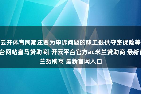 云开体育同期还要为申诉问题的职工提供守密保险等-开云平台网站皇马赞助商| 开云平台官方ac米兰赞助商 最新官网入口