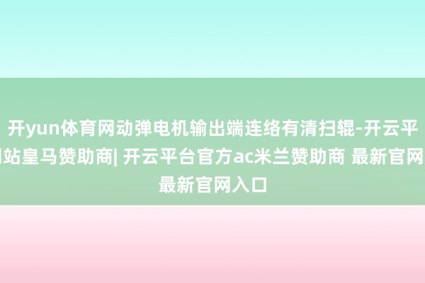 开yun体育网动弹电机输出端连络有清扫辊-开云平台网站皇马赞助商| 开云平台官方ac米兰赞助商 最新官网入口