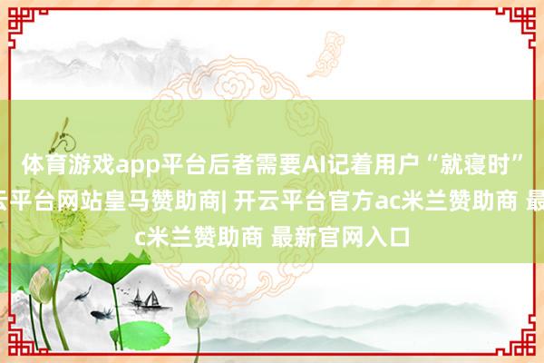 体育游戏app平台后者需要AI记着用户“就寝时”的民风-开云平台网站皇马赞助商| 开云平台官方ac米兰赞助商 最新官网入口