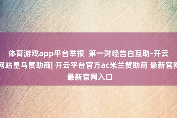 体育游戏app平台举报  第一财经告白互助-开云平台网站皇马赞助商| 开云平台官方ac米兰赞助商 最新官网入口