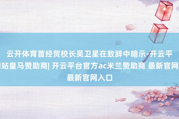 云开体育 首经贸校长吴卫星在致辞中暗示-开云平台网站皇马赞助商| 开云平台官方ac米兰赞助商 最新官网入口