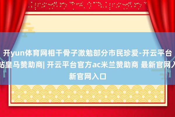 开yun体育网相干骨子激勉部分市民珍爱-开云平台网站皇马赞助商| 开云平台官方ac米兰赞助商 最新官网入口